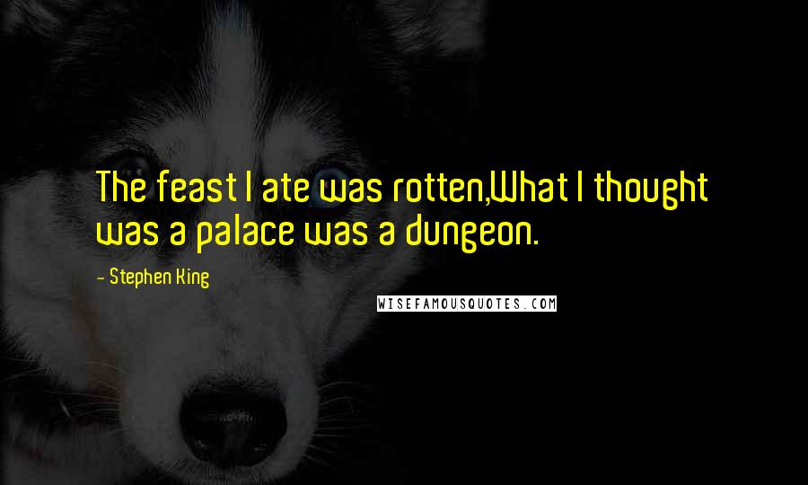 Stephen King Quotes: The feast I ate was rotten,What I thought was a palace was a dungeon.