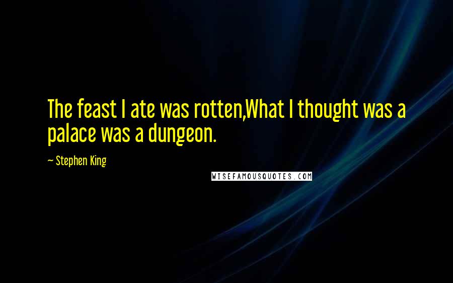 Stephen King Quotes: The feast I ate was rotten,What I thought was a palace was a dungeon.