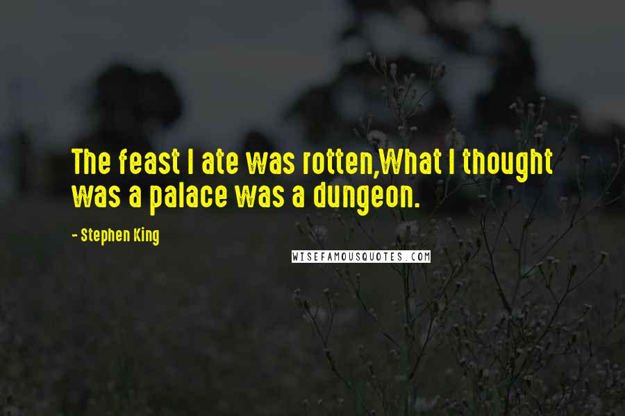 Stephen King Quotes: The feast I ate was rotten,What I thought was a palace was a dungeon.