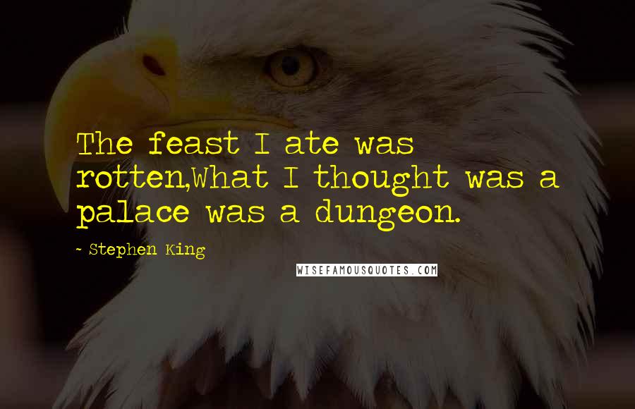 Stephen King Quotes: The feast I ate was rotten,What I thought was a palace was a dungeon.