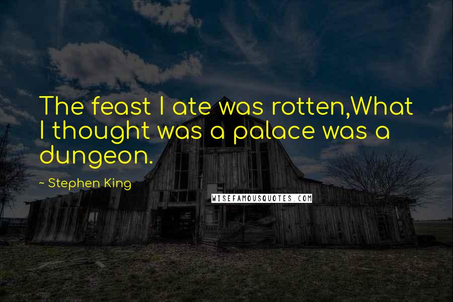 Stephen King Quotes: The feast I ate was rotten,What I thought was a palace was a dungeon.