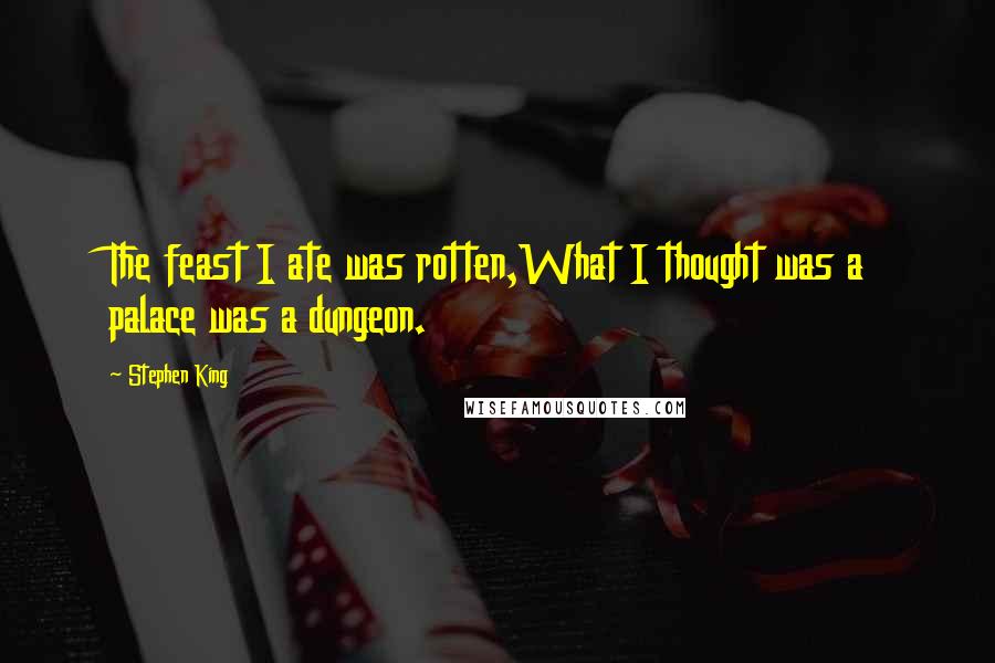 Stephen King Quotes: The feast I ate was rotten,What I thought was a palace was a dungeon.