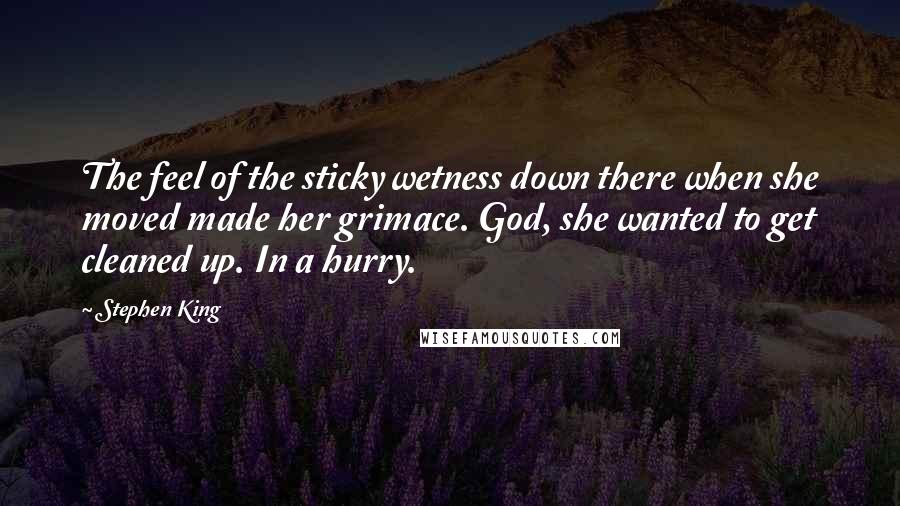 Stephen King Quotes: The feel of the sticky wetness down there when she moved made her grimace. God, she wanted to get cleaned up. In a hurry.