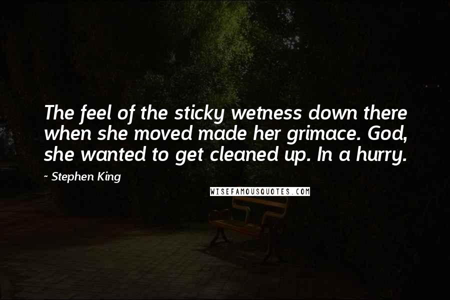 Stephen King Quotes: The feel of the sticky wetness down there when she moved made her grimace. God, she wanted to get cleaned up. In a hurry.