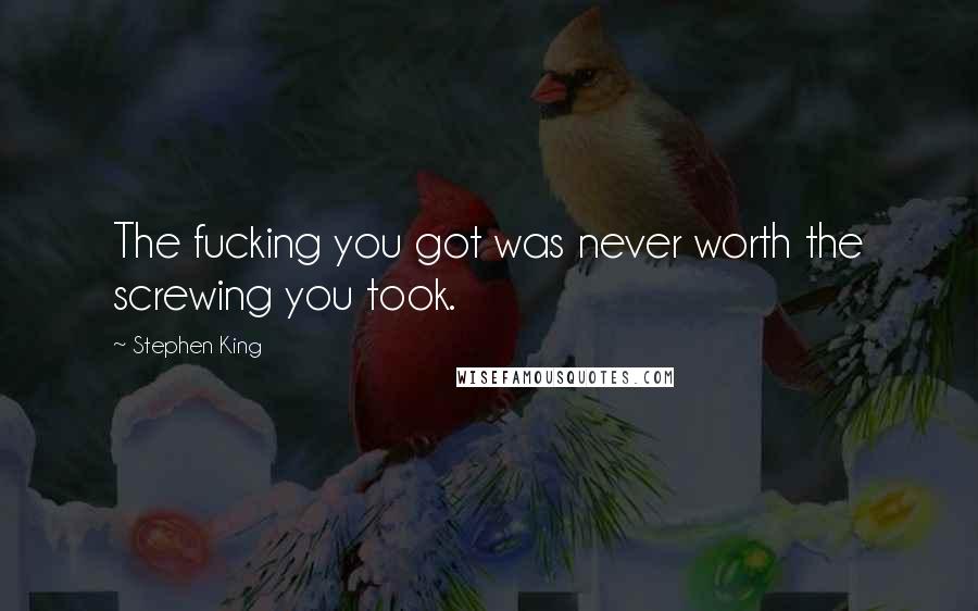 Stephen King Quotes: The fucking you got was never worth the screwing you took.