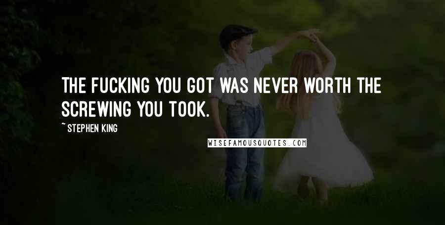 Stephen King Quotes: The fucking you got was never worth the screwing you took.