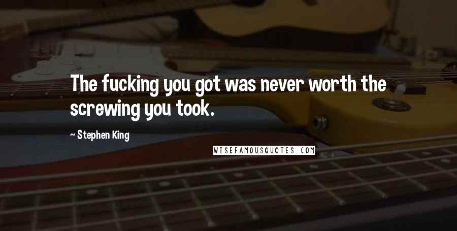 Stephen King Quotes: The fucking you got was never worth the screwing you took.