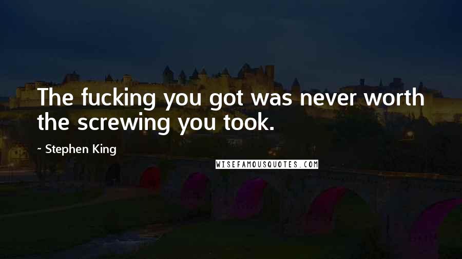 Stephen King Quotes: The fucking you got was never worth the screwing you took.