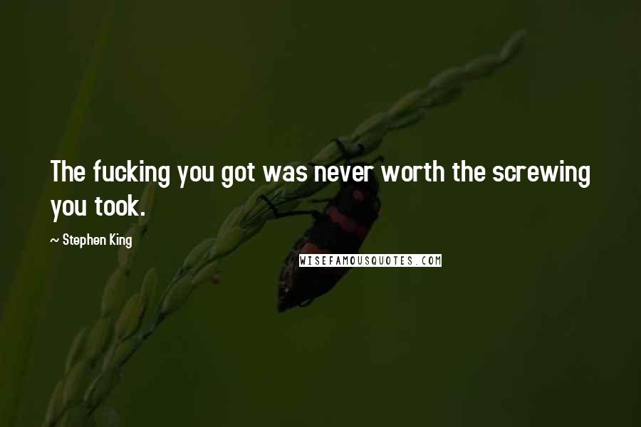 Stephen King Quotes: The fucking you got was never worth the screwing you took.