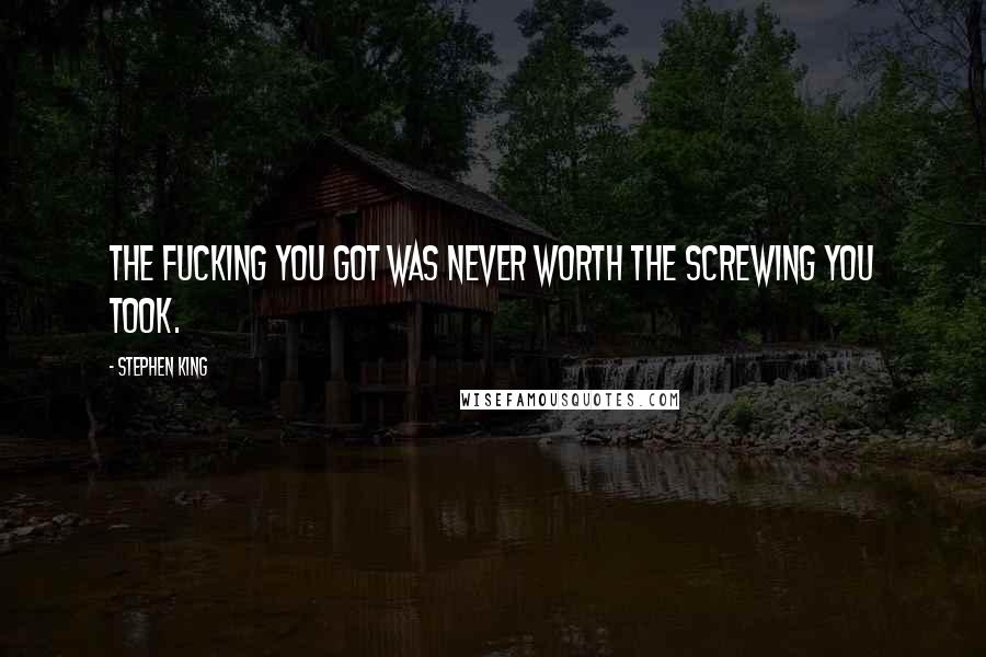 Stephen King Quotes: The fucking you got was never worth the screwing you took.