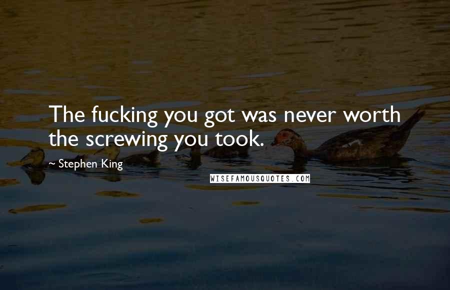 Stephen King Quotes: The fucking you got was never worth the screwing you took.