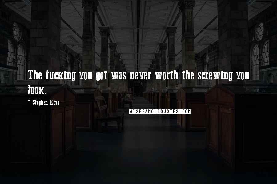 Stephen King Quotes: The fucking you got was never worth the screwing you took.