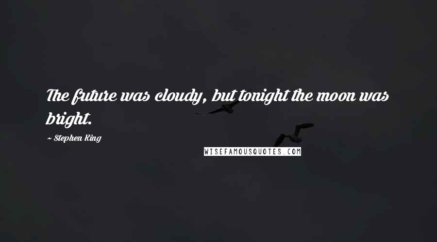 Stephen King Quotes: The future was cloudy, but tonight the moon was bright.