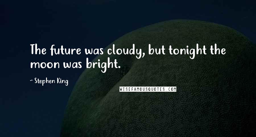 Stephen King Quotes: The future was cloudy, but tonight the moon was bright.