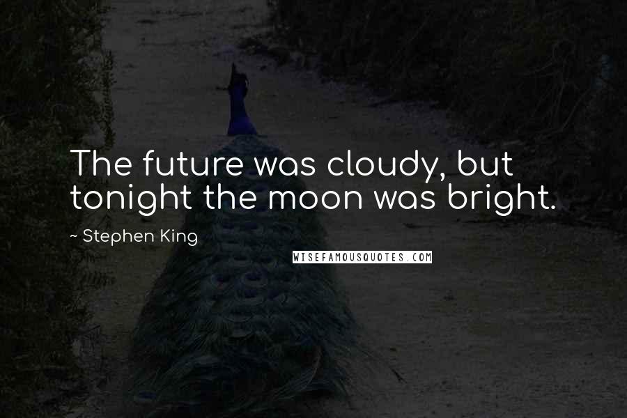 Stephen King Quotes: The future was cloudy, but tonight the moon was bright.