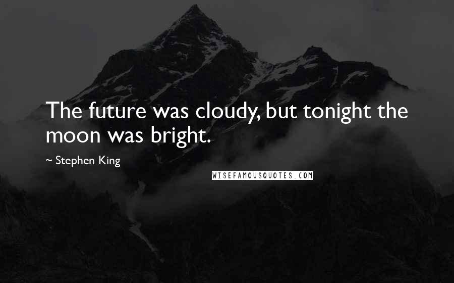 Stephen King Quotes: The future was cloudy, but tonight the moon was bright.