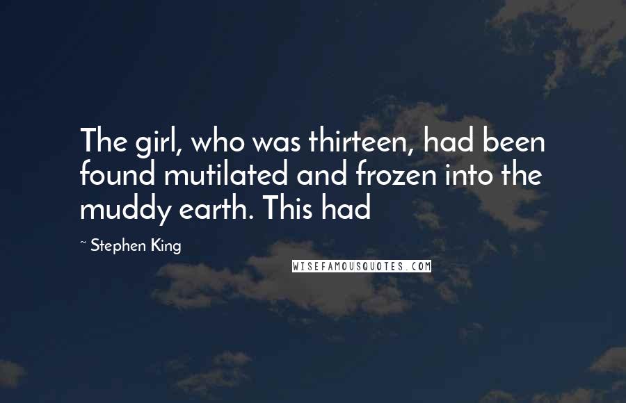 Stephen King Quotes: The girl, who was thirteen, had been found mutilated and frozen into the muddy earth. This had