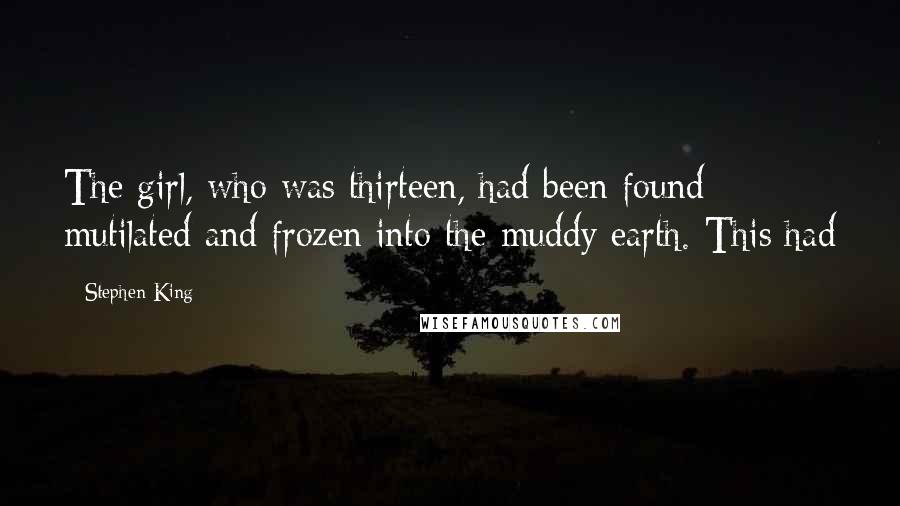 Stephen King Quotes: The girl, who was thirteen, had been found mutilated and frozen into the muddy earth. This had