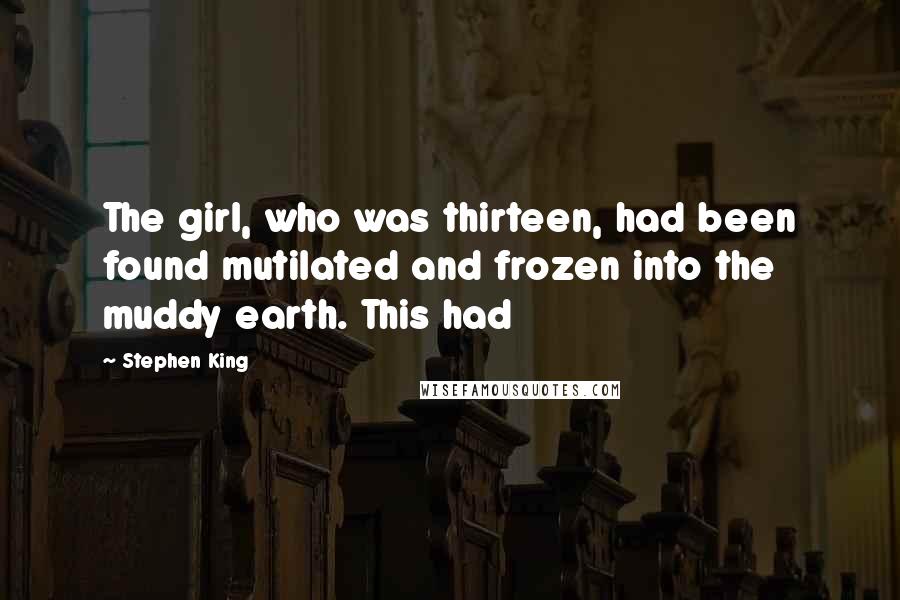 Stephen King Quotes: The girl, who was thirteen, had been found mutilated and frozen into the muddy earth. This had