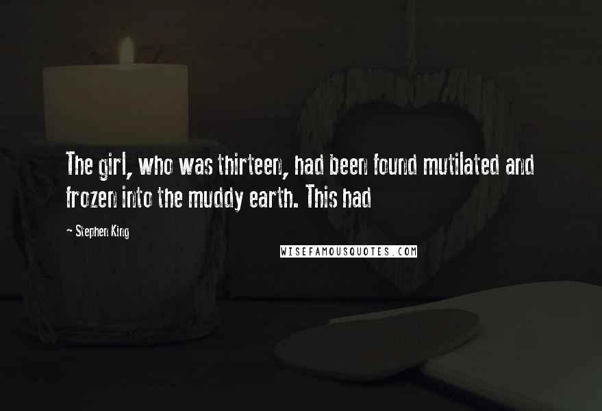 Stephen King Quotes: The girl, who was thirteen, had been found mutilated and frozen into the muddy earth. This had