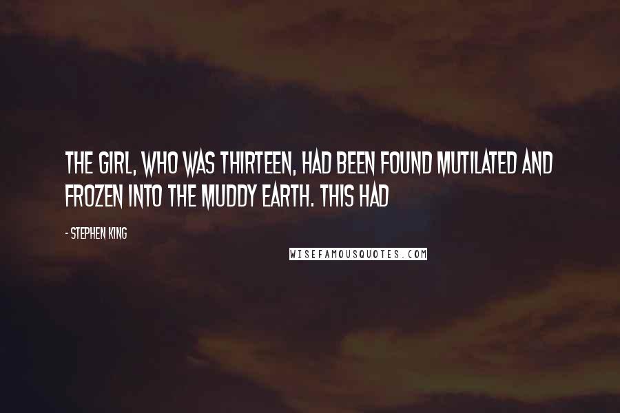 Stephen King Quotes: The girl, who was thirteen, had been found mutilated and frozen into the muddy earth. This had