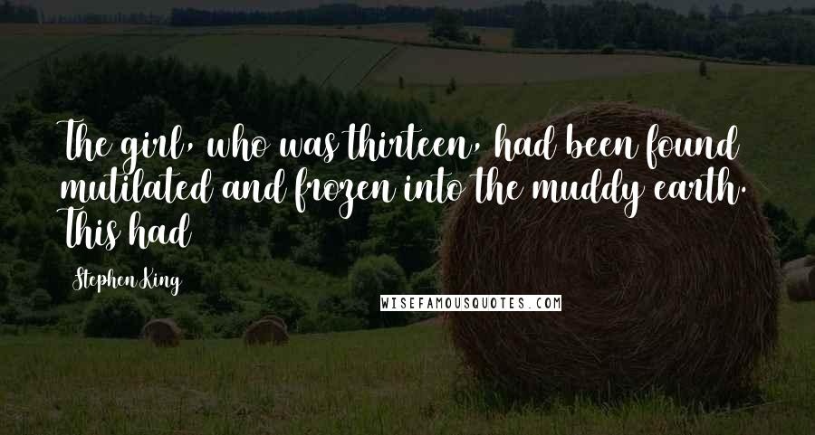 Stephen King Quotes: The girl, who was thirteen, had been found mutilated and frozen into the muddy earth. This had