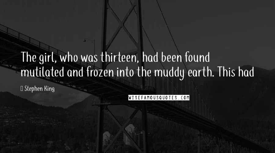 Stephen King Quotes: The girl, who was thirteen, had been found mutilated and frozen into the muddy earth. This had