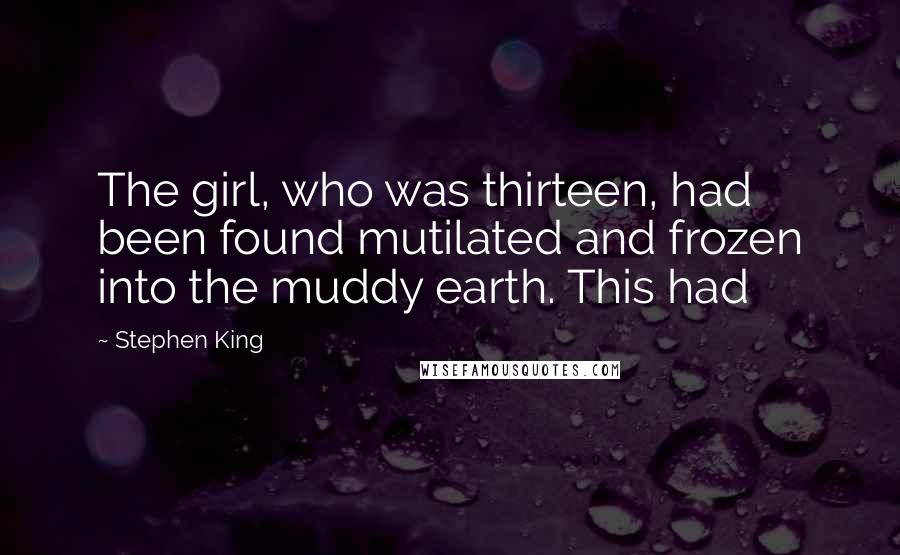 Stephen King Quotes: The girl, who was thirteen, had been found mutilated and frozen into the muddy earth. This had