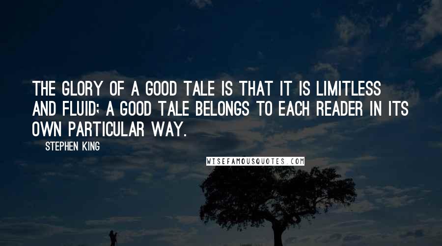 Stephen King Quotes: The glory of a good tale is that it is limitless and fluid; a good tale belongs to each reader in its own particular way.