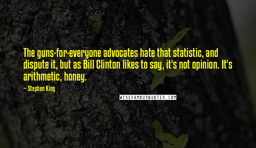 Stephen King Quotes: The guns-for-everyone advocates hate that statistic, and dispute it, but as Bill Clinton likes to say, it's not opinion. It's arithmetic, honey.