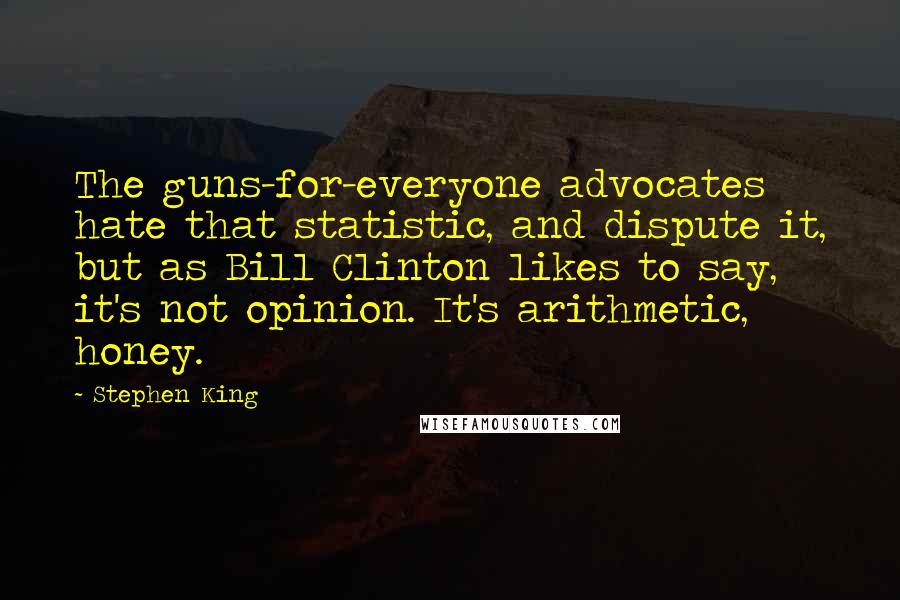 Stephen King Quotes: The guns-for-everyone advocates hate that statistic, and dispute it, but as Bill Clinton likes to say, it's not opinion. It's arithmetic, honey.