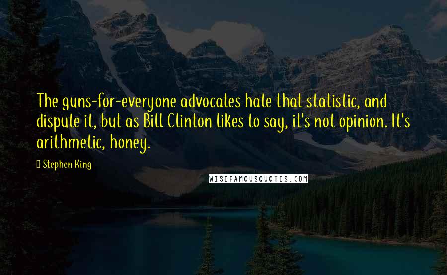 Stephen King Quotes: The guns-for-everyone advocates hate that statistic, and dispute it, but as Bill Clinton likes to say, it's not opinion. It's arithmetic, honey.