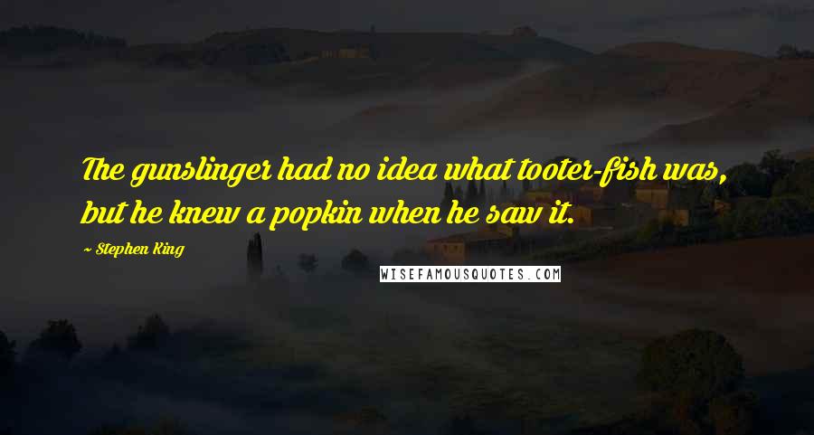 Stephen King Quotes: The gunslinger had no idea what tooter-fish was, but he knew a popkin when he saw it.