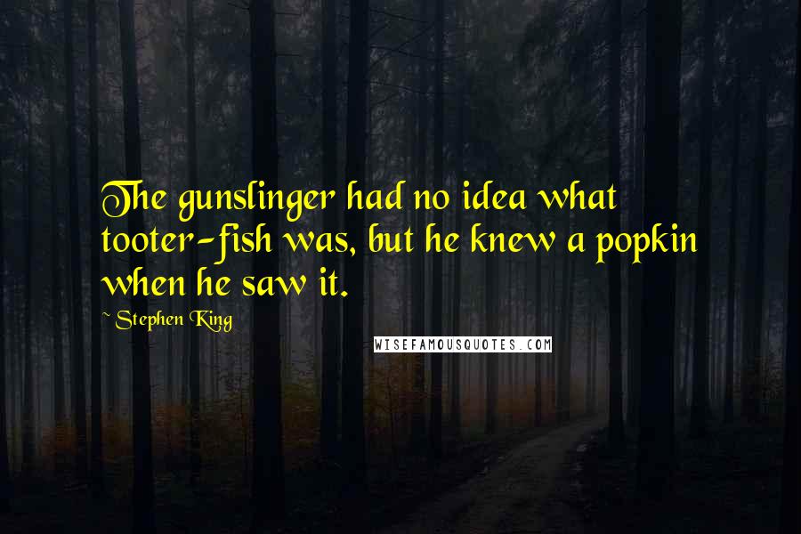 Stephen King Quotes: The gunslinger had no idea what tooter-fish was, but he knew a popkin when he saw it.