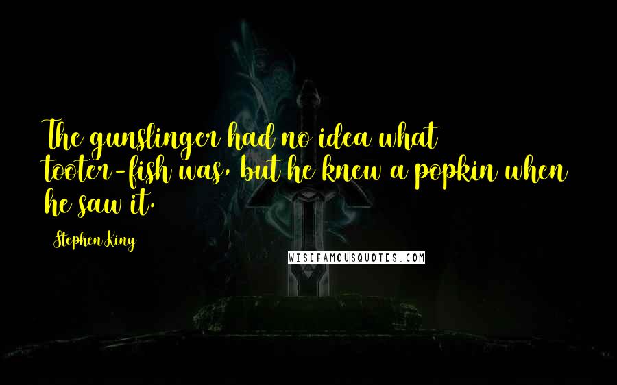 Stephen King Quotes: The gunslinger had no idea what tooter-fish was, but he knew a popkin when he saw it.