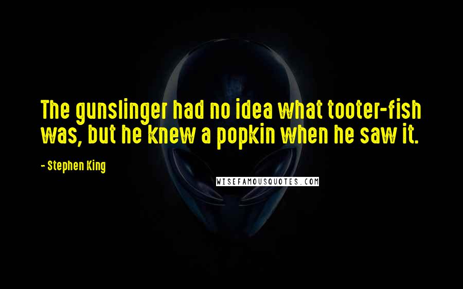 Stephen King Quotes: The gunslinger had no idea what tooter-fish was, but he knew a popkin when he saw it.