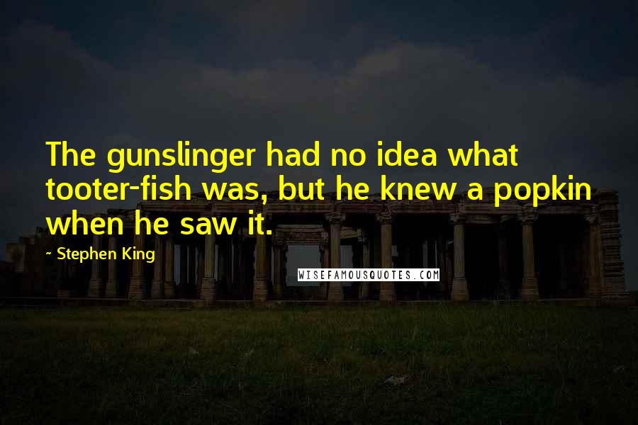 Stephen King Quotes: The gunslinger had no idea what tooter-fish was, but he knew a popkin when he saw it.