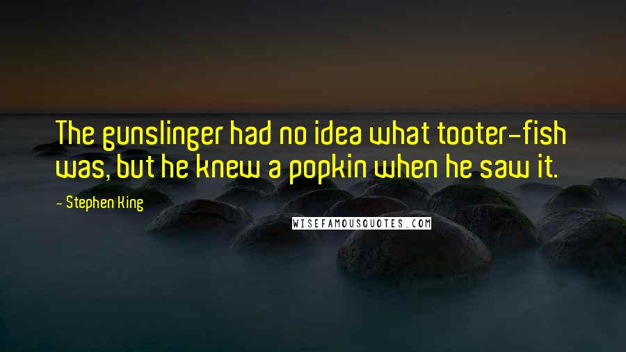 Stephen King Quotes: The gunslinger had no idea what tooter-fish was, but he knew a popkin when he saw it.