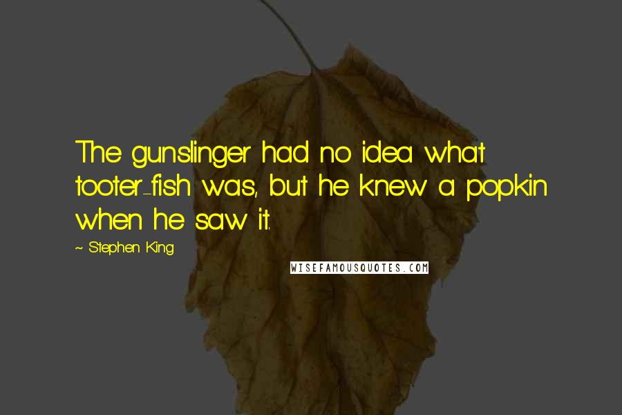 Stephen King Quotes: The gunslinger had no idea what tooter-fish was, but he knew a popkin when he saw it.