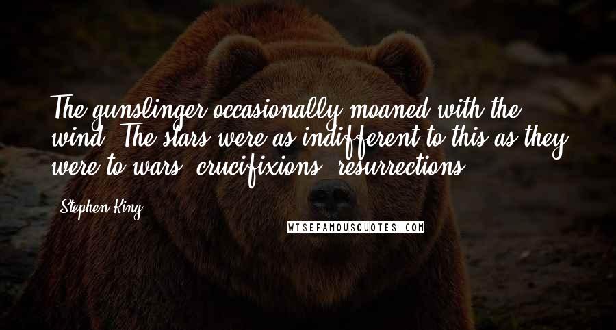 Stephen King Quotes: The gunslinger occasionally moaned with the wind. The stars were as indifferent to this as they were to wars, crucifixions, resurrections.