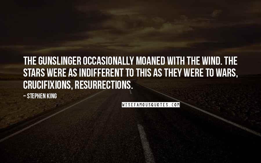 Stephen King Quotes: The gunslinger occasionally moaned with the wind. The stars were as indifferent to this as they were to wars, crucifixions, resurrections.