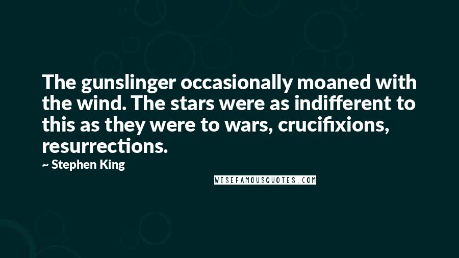 Stephen King Quotes: The gunslinger occasionally moaned with the wind. The stars were as indifferent to this as they were to wars, crucifixions, resurrections.