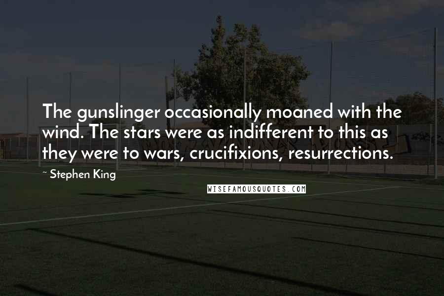 Stephen King Quotes: The gunslinger occasionally moaned with the wind. The stars were as indifferent to this as they were to wars, crucifixions, resurrections.