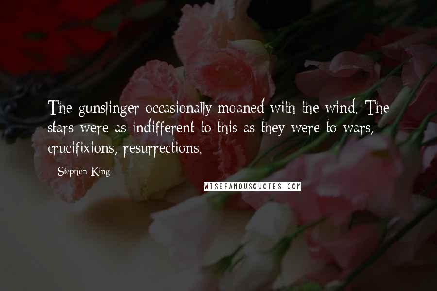 Stephen King Quotes: The gunslinger occasionally moaned with the wind. The stars were as indifferent to this as they were to wars, crucifixions, resurrections.