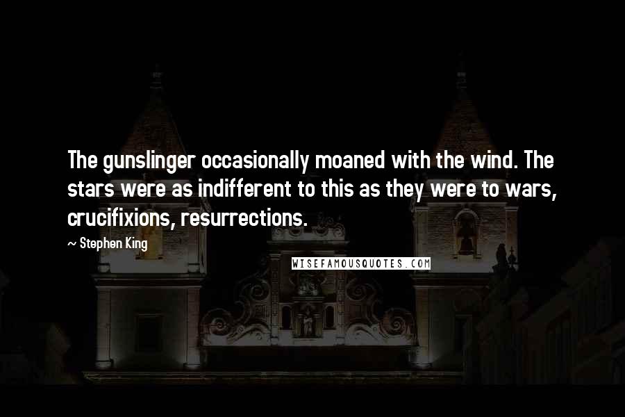 Stephen King Quotes: The gunslinger occasionally moaned with the wind. The stars were as indifferent to this as they were to wars, crucifixions, resurrections.
