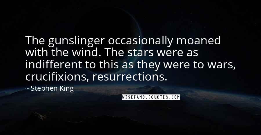 Stephen King Quotes: The gunslinger occasionally moaned with the wind. The stars were as indifferent to this as they were to wars, crucifixions, resurrections.