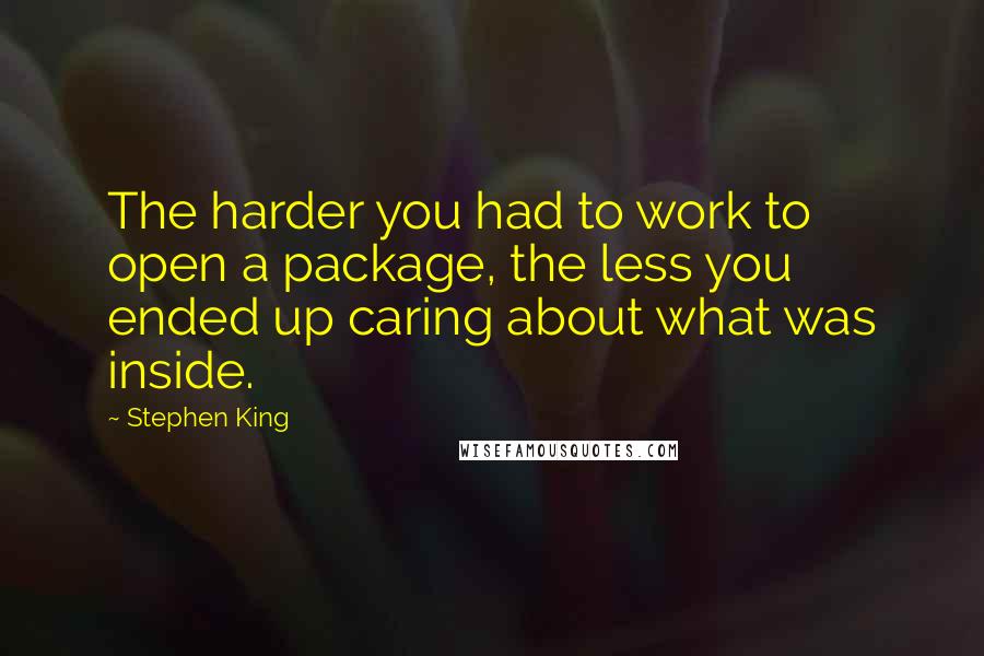 Stephen King Quotes: The harder you had to work to open a package, the less you ended up caring about what was inside.