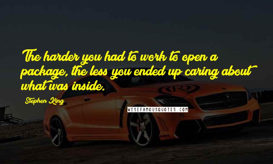 Stephen King Quotes: The harder you had to work to open a package, the less you ended up caring about what was inside.