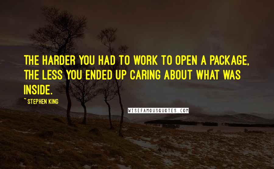 Stephen King Quotes: The harder you had to work to open a package, the less you ended up caring about what was inside.