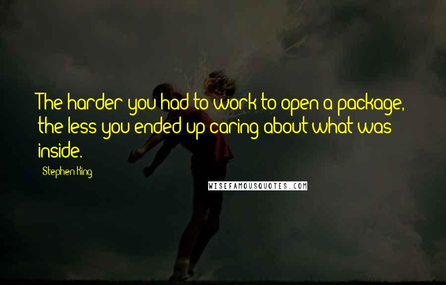 Stephen King Quotes: The harder you had to work to open a package, the less you ended up caring about what was inside.